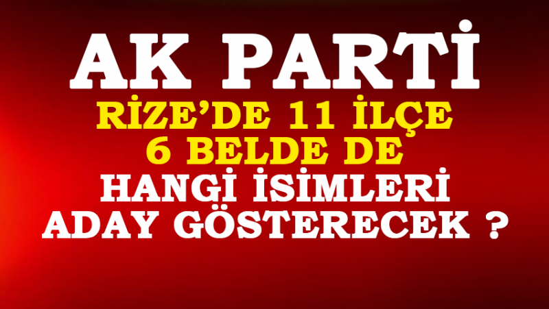 AK Parti Rize'de Hangi İlçelerde Değişik Olacak?