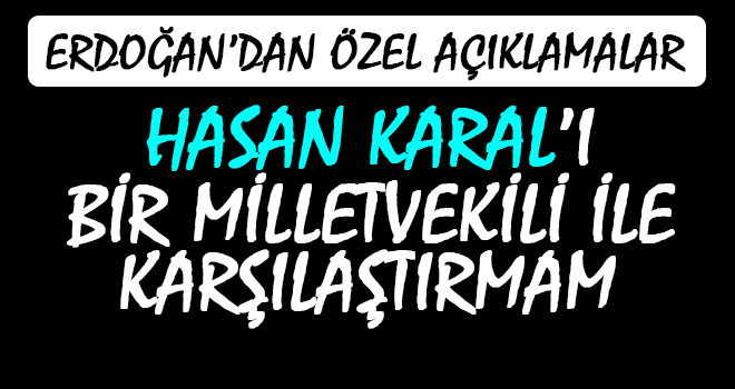 Erdoğan: Hasan Karal'ı Bir Milletvekili İle Karşılaştırmam